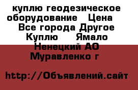 куплю геодезическое оборудование › Цена ­ - - Все города Другое » Куплю   . Ямало-Ненецкий АО,Муравленко г.